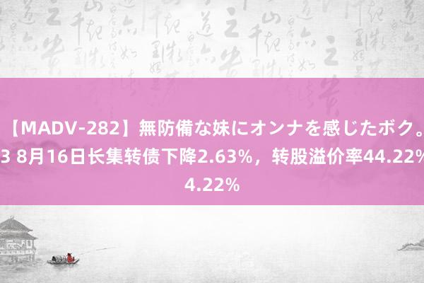 【MADV-282】無防備な妹にオンナを感じたボク。 3 8月16日长集转债下降2.63%，转股溢价率44.22%