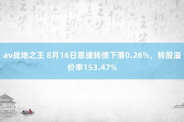 av战地之王 8月16日恩捷转债下落0.26%，转股溢价率153.47%