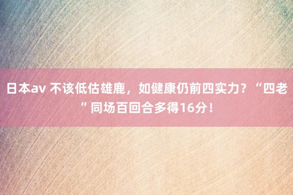 日本av 不该低估雄鹿，如健康仍前四实力？“四老”同场百回合多得16分！