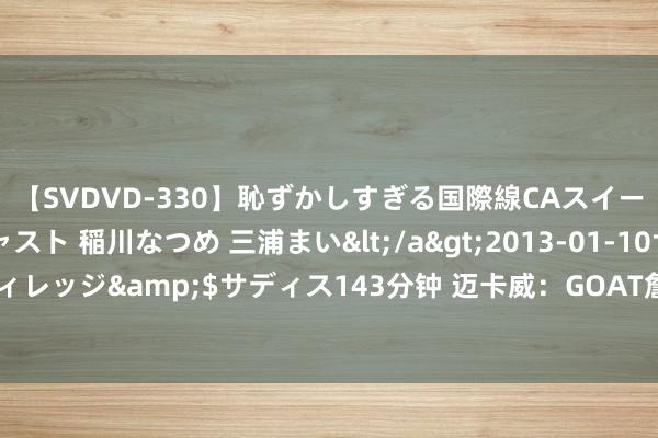 【SVDVD-330】恥ずかしすぎる国際線CAスイートクラス研修 Wキャスト 稲川なつめ 三浦まい</a>2013-01-10サディスティックヴィレッジ&$サディス143分钟 迈卡威：GOAT詹乔二选一 科比的投篮射中率远不如前两者