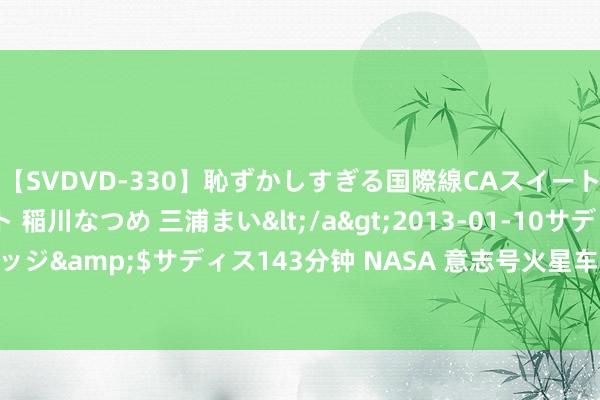 【SVDVD-330】恥ずかしすぎる国際線CAスイートクラス研修 Wキャスト 稲川なつめ 三浦まい</a>2013-01-10サディスティックヴィレッジ&$サディス143分钟 NASA 意志号火星车开启新征途: 登攀 300 米险峰， 寻找生命迹象