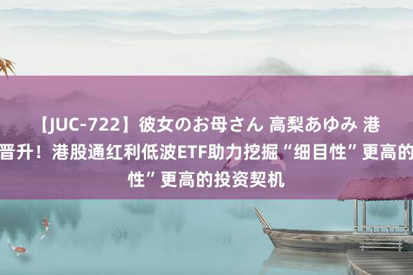 【JUC-722】彼女のお母さん 高梨あゆみ 港股诱骗力晋升！港股通红利低波ETF助力挖掘“细目性”更高的投资契机