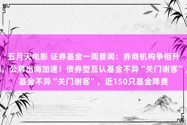 五月天电影 证券基金一周要闻：券商机构争相升级“公断”管事才调，公募出海加速！债券型互认基金不异“关门谢客”，近150只基金降费