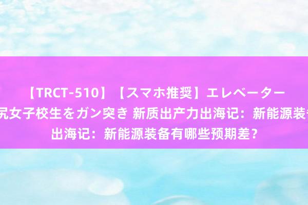 【TRCT-510】【スマホ推奨】エレベーターに挟まれたデカ尻女子校生をガン突き 新质出产力出海记：新能源装备有哪些预期差？