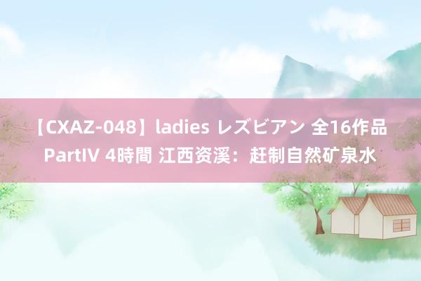 【CXAZ-048】ladies レズビアン 全16作品 PartIV 4時間 江西资溪：赶制自然矿泉水