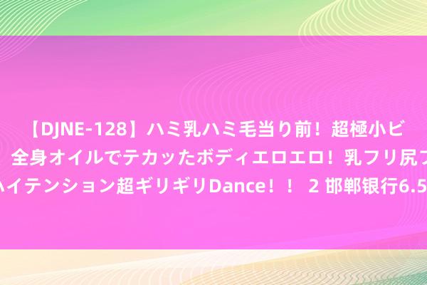 【DJNE-128】ハミ乳ハミ毛当り前！超極小ビキニでテンションアゲアゲ、全身オイルでテカッたボディエロエロ！乳フリ尻フリまくりのハイテンション超ギリギリDance！！ 2 邯郸银行6.5％股份4亿元法拍！较上轮拍卖降价20％