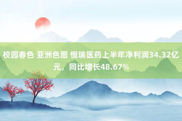 校园春色 亚洲色图 恒瑞医药上半年净利润34.32亿元，同比增长48.67%