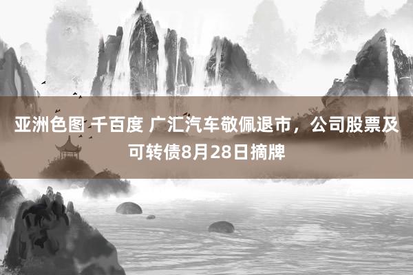 亚洲色图 千百度 广汇汽车敬佩退市，公司股票及可转债8月28日摘牌