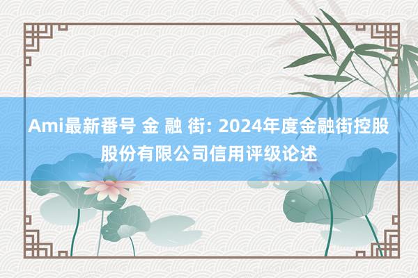 Ami最新番号 金 融 街: 2024年度金融街控股股份有限公司信用评级论述