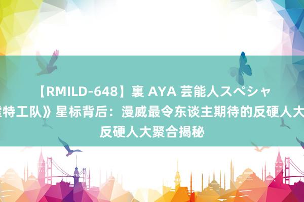 【RMILD-648】裏 AYA 芸能人スペシャル 《雷霆特工队》星标背后：漫威最令东谈主期待的反硬人大聚合揭秘