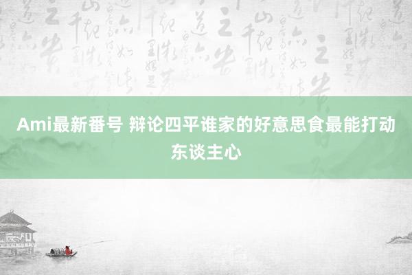 Ami最新番号 辩论四平谁家的好意思食最能打动东谈主心