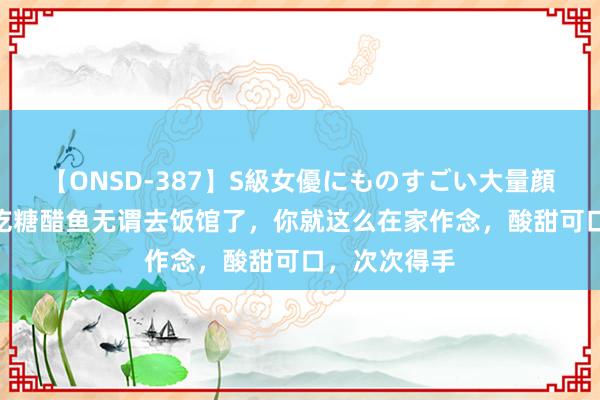 【ONSD-387】S級女優にものすごい大量顔射4時間 思吃糖醋鱼无谓去饭馆了，你就这么在家作念，酸甜可口，次次得手