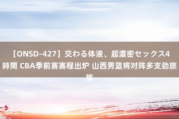 【ONSD-427】交わる体液、超濃密セックス4時間 CBA季前赛赛程出炉 山西男篮将对阵多支劲旅