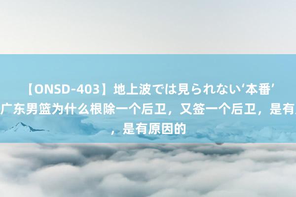 【ONSD-403】地上波では見られない‘本番’4時間 广东男篮为什么根除一个后卫，又签一个后卫，是有原因的