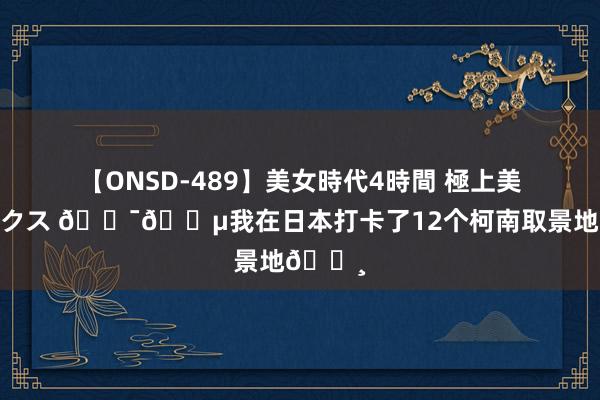 【ONSD-489】美女時代4時間 極上美脚セックス ??我在日本打卡了12个柯南取景地?