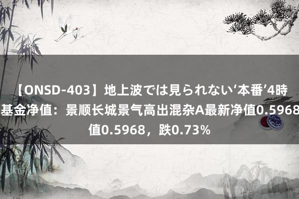 【ONSD-403】地上波では見られない‘本番’4時間 8月22日基金净值：景顺长城景气高出混杂A最新净值0.5968，跌0.73%