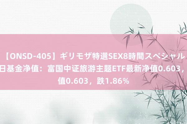 【ONSD-405】ギリモザ特選SEX8時間スペシャル 4 8月22日基金净值：富国中证旅游主题ETF最新净值0.603，跌1.86%