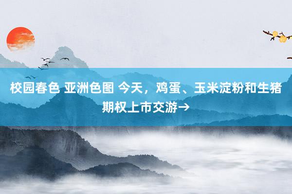 校园春色 亚洲色图 今天，鸡蛋、玉米淀粉和生猪期权上市交游→