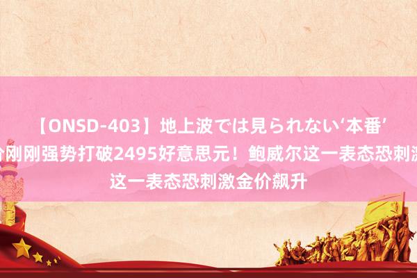 【ONSD-403】地上波では見られない‘本番’4時間 金价刚刚强势打破2495好意思元！鲍威尔这一表态恐刺激金价飙升