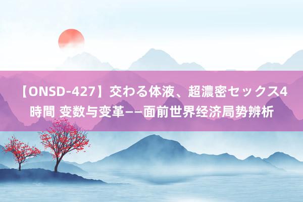 【ONSD-427】交わる体液、超濃密セックス4時間 变数与变革——面前世界经济局势辨析