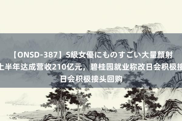 【ONSD-387】S級女優にものすごい大量顔射4時間 上半年达成营收210亿元，碧桂园就业称改日会积极接头回购