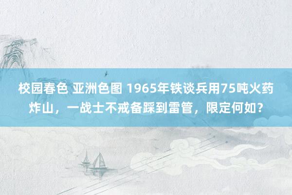 校园春色 亚洲色图 1965年铁谈兵用75吨火药炸山，一战士不戒备踩到雷管，限定何如？