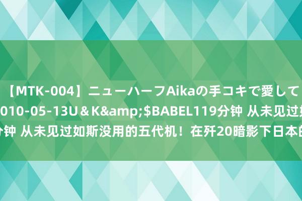 【MTK-004】ニューハーフAikaの手コキで愛して…。</a>2010-05-13U＆K&$BABEL119分钟 从未见过如斯没用的五代机！在歼20暗影下日本的F35，究竟多压抑