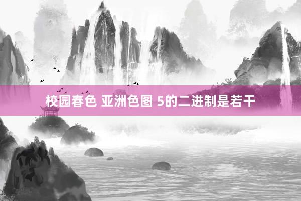 校园春色 亚洲色图 5的二进制是若干