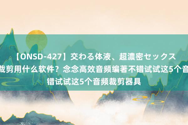 【ONSD-427】交わる体液、超濃密セックス4時間 音频裁剪用什么软件？念念高效音频编著不错试试这5个音频裁剪器具