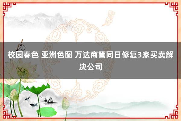 校园春色 亚洲色图 万达商管同日修复3家买卖解决公司