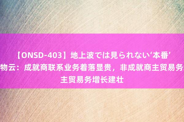 【ONSD-403】地上波では見られない‘本番’4時間 万物云：成就商联系业务着落显贵，非成就商主贸易务增长建壮