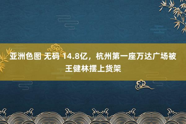 亚洲色图 无码 14.8亿，杭州第一座万达广场被王健林摆上货架