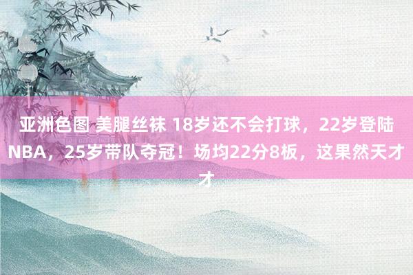 亚洲色图 美腿丝袜 18岁还不会打球，22岁登陆NBA，25岁带队夺冠！场均22分8板，这果然天才