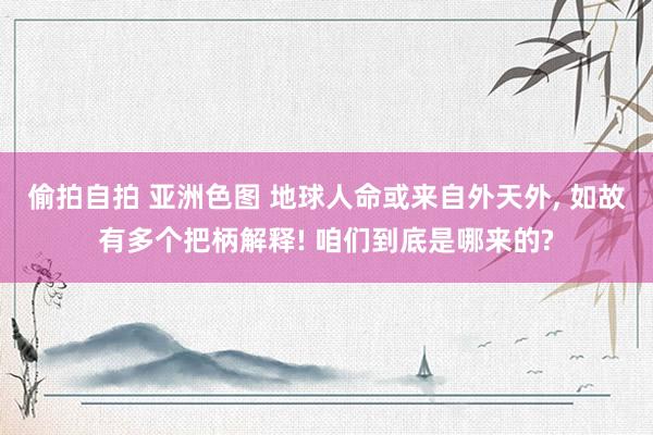 偷拍自拍 亚洲色图 地球人命或来自外天外, 如故有多个把柄解释! 咱们到底是哪来的?