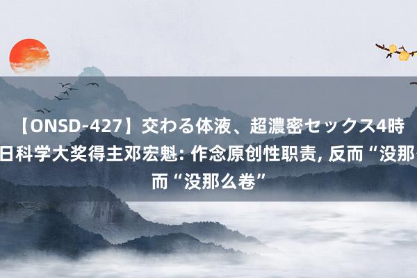 【ONSD-427】交わる体液、超濃密セックス4時間 异日科学大奖得主邓宏魁: 作念原创性职责, 反而“没那么卷”