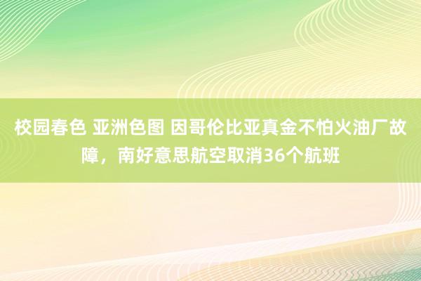 校园春色 亚洲色图 因哥伦比亚真金不怕火油厂故障，南好意思航空取消36个航班