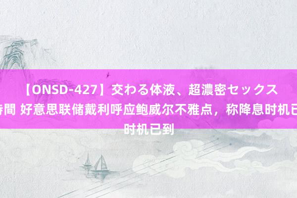 【ONSD-427】交わる体液、超濃密セックス4時間 好意思联储戴利呼应鲍威尔不雅点，称降息时机已到