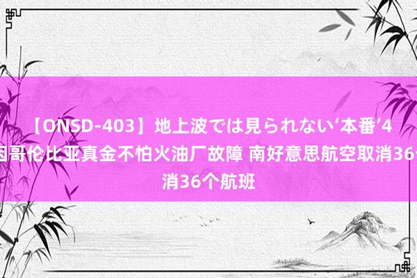 【ONSD-403】地上波では見られない‘本番’4時間 因哥伦比亚真金不怕火油厂故障 南好意思航空取消36个航班