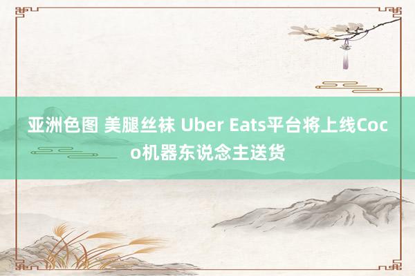 亚洲色图 美腿丝袜 Uber Eats平台将上线Coco机器东说念主送货