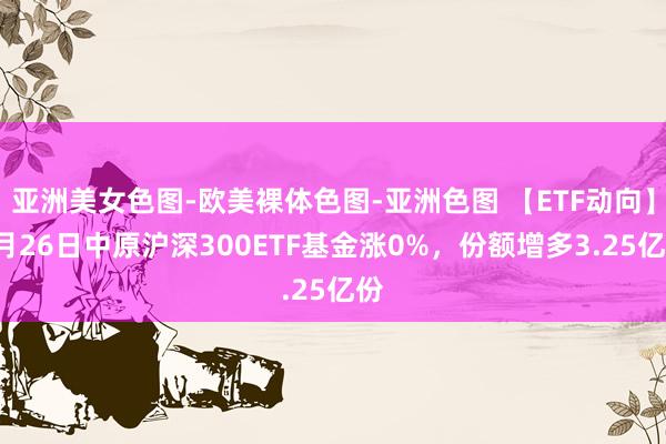 亚洲美女色图-欧美裸体色图-亚洲色图 【ETF动向】8月26日中原沪深300ETF基金涨0%，份额增多3.25亿份