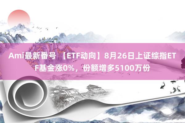 Ami最新番号 【ETF动向】8月26日上证综指ETF基金涨0%，份额增多5100万份