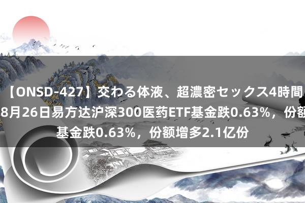 【ONSD-427】交わる体液、超濃密セックス4時間 【ETF动向】8月26日易方达沪深300医药ETF基金跌0.63%，份额增多2.1亿份