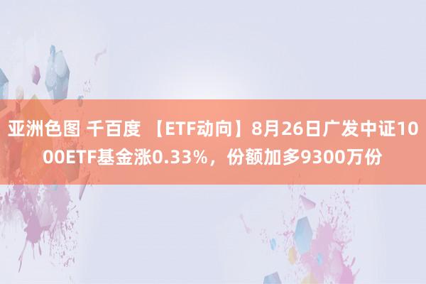 亚洲色图 千百度 【ETF动向】8月26日广发中证1000ETF基金涨0.33%，份额加多9300万份