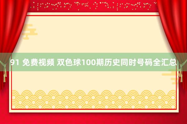 91 免费视频 双色球100期历史同时号码全汇总