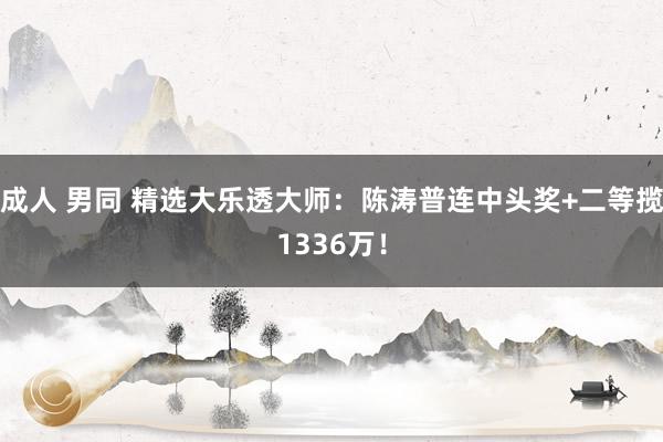 成人 男同 精选大乐透大师：陈涛普连中头奖+二等揽1336万！