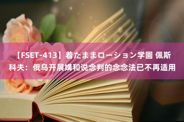 【FSET-413】着たままローション学園 佩斯科夫：俄乌开展媾和说念判的念念法已不再适用