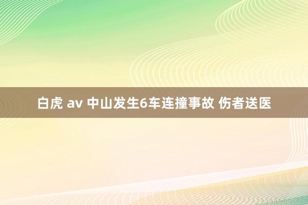 白虎 av 中山发生6车连撞事故 伤者送医