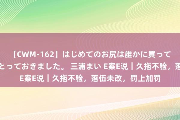 【CWM-162】はじめてのお尻は誰かに買って欲しくて今日までとっておきました。 三浦まい E案E说｜久拖不验，落伍未改，罚上加罚