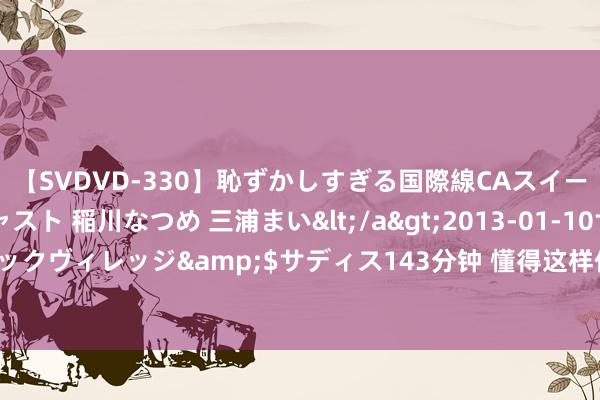 【SVDVD-330】恥ずかしすぎる国際線CAスイートクラス研修 Wキャスト 稲川なつめ 三浦まい</a>2013-01-10サディスティックヴィレッジ&$サディス143分钟 懂得这样作念的女东谈主，不是冷落而是泄漏