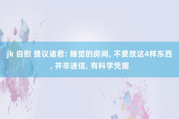 jk 自慰 提议诸君: 睡觉的房间, 不要放这4样东西, 并非迷信, 有科学凭据